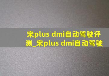 宋plus dmi自动驾驶评测_宋plus dmi自动驾驶